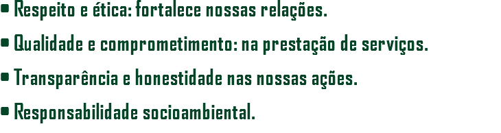 • Respeito e ética: fortalece nossas relações. • Qualidade e comprometimento: na prestação de serviços. • Transparência e honestidade nas nossas ações. • Responsabilidade socioambiental.
