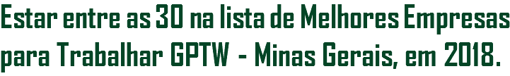 Estar entre as 30 na lista de Melhores Empresas para Trabalhar GPTW - Minas Gerais, em 2018.